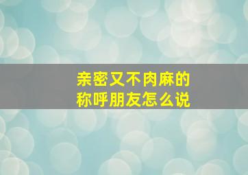 亲密又不肉麻的称呼朋友怎么说