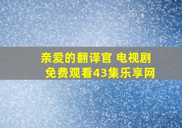 亲爱的翻译官 电视剧免费观看43集乐享网