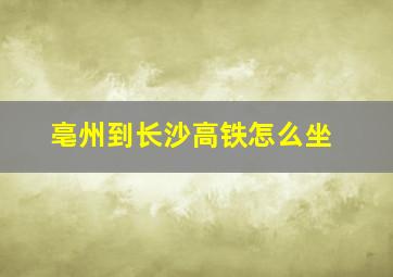 亳州到长沙高铁怎么坐