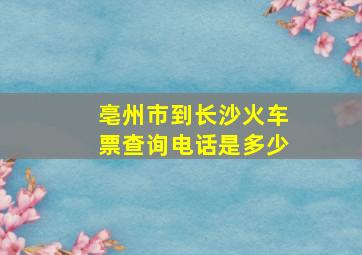 亳州市到长沙火车票查询电话是多少