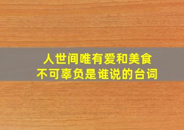 人世间唯有爱和美食不可辜负是谁说的台词