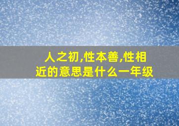 人之初,性本善,性相近的意思是什么一年级