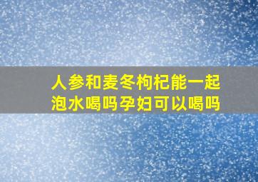 人参和麦冬枸杞能一起泡水喝吗孕妇可以喝吗