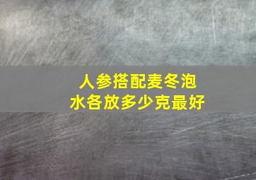 人参搭配麦冬泡水各放多少克最好