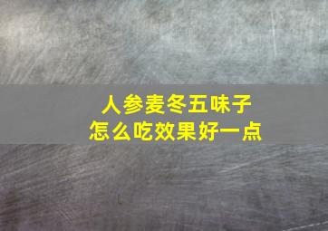 人参麦冬五味子怎么吃效果好一点