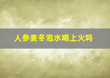 人参麦冬泡水喝上火吗