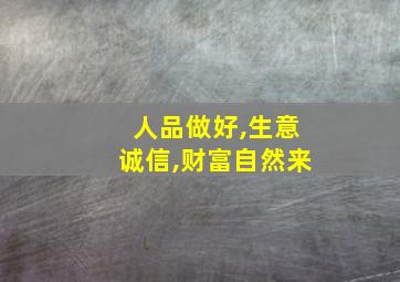 人品做好,生意诚信,财富自然来