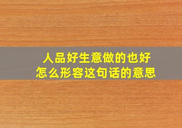 人品好生意做的也好怎么形容这句话的意思