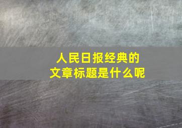 人民日报经典的文章标题是什么呢