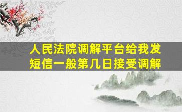 人民法院调解平台给我发短信一般第几日接受调解