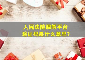 人民法院调解平台验证码是什么意思?