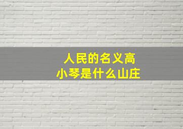 人民的名义高小琴是什么山庄