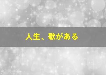 人生、歌がある