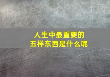 人生中最重要的五样东西是什么呢