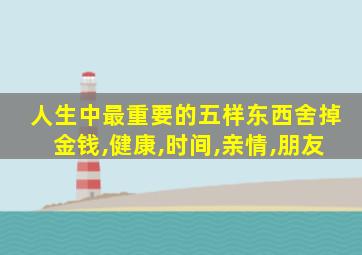 人生中最重要的五样东西舍掉金钱,健康,时间,亲情,朋友