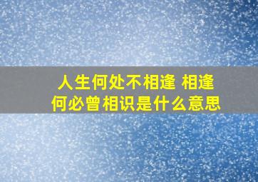 人生何处不相逢 相逢何必曾相识是什么意思