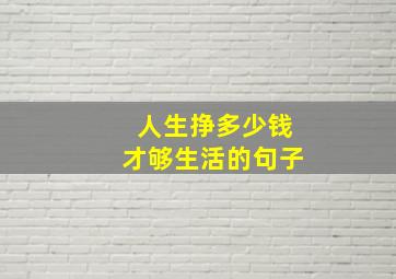 人生挣多少钱才够生活的句子