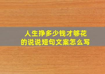 人生挣多少钱才够花的说说短句文案怎么写