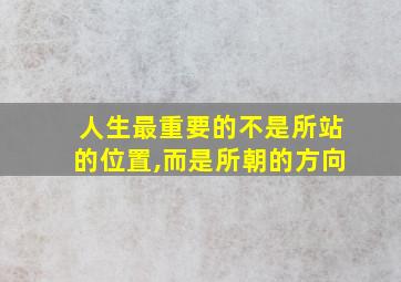 人生最重要的不是所站的位置,而是所朝的方向