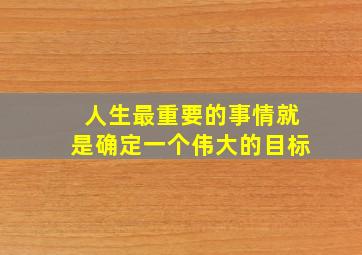 人生最重要的事情就是确定一个伟大的目标