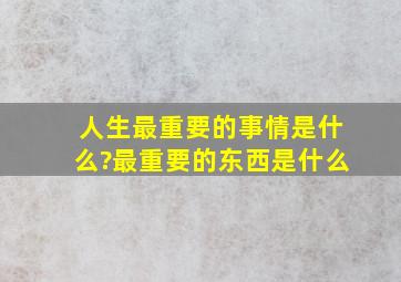 人生最重要的事情是什么?最重要的东西是什么