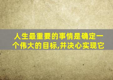 人生最重要的事情是确定一个伟大的目标,并决心实现它