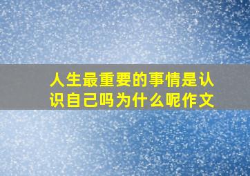 人生最重要的事情是认识自己吗为什么呢作文