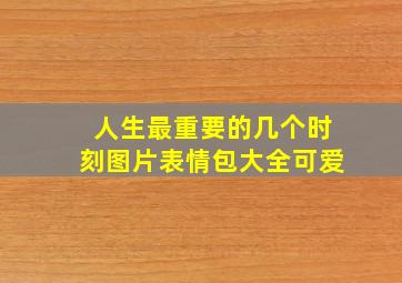 人生最重要的几个时刻图片表情包大全可爱