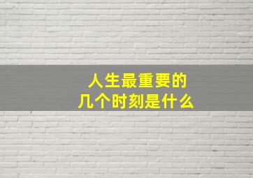 人生最重要的几个时刻是什么