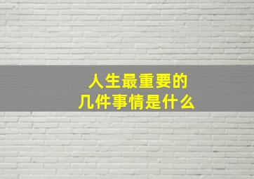 人生最重要的几件事情是什么