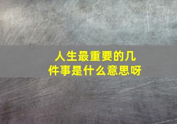 人生最重要的几件事是什么意思呀