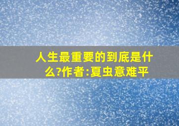 人生最重要的到底是什么?作者:夏虫意难平