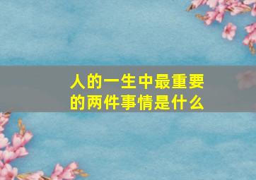 人的一生中最重要的两件事情是什么