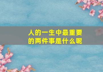 人的一生中最重要的两件事是什么呢