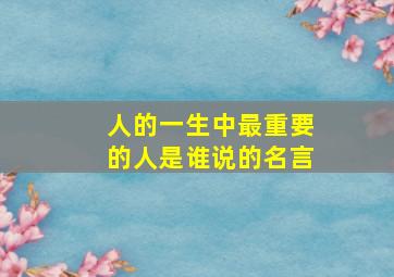 人的一生中最重要的人是谁说的名言