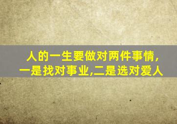 人的一生要做对两件事情,一是找对事业,二是选对爱人