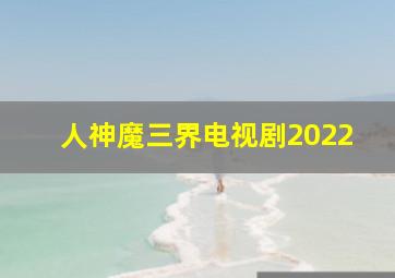 人神魔三界电视剧2022