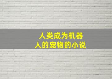 人类成为机器人的宠物的小说