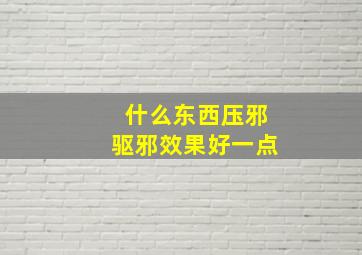 什么东西压邪驱邪效果好一点