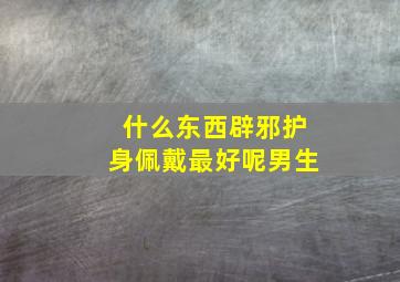 什么东西辟邪护身佩戴最好呢男生