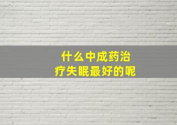 什么中成药治疗失眠最好的呢