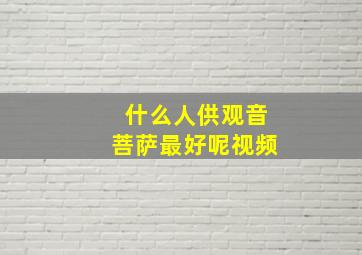 什么人供观音菩萨最好呢视频