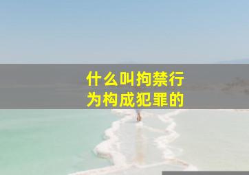 什么叫拘禁行为构成犯罪的