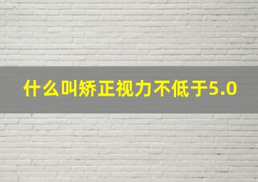 什么叫矫正视力不低于5.0