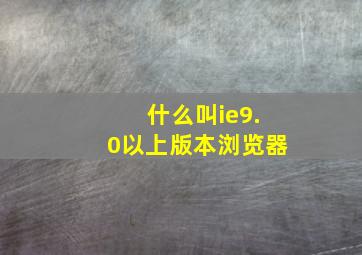 什么叫ie9.0以上版本浏览器