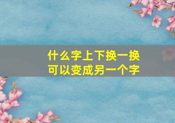 什么字上下换一换可以变成另一个字