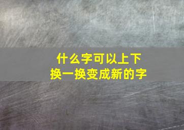 什么字可以上下换一换变成新的字