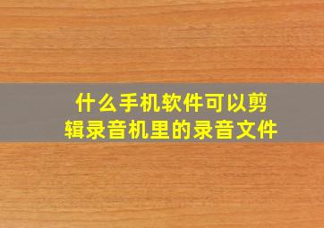 什么手机软件可以剪辑录音机里的录音文件