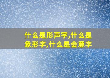 什么是形声字,什么是象形字,什么是会意字