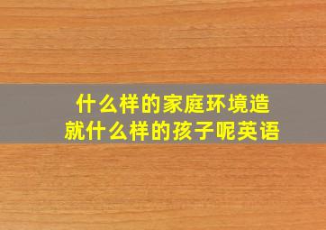 什么样的家庭环境造就什么样的孩子呢英语